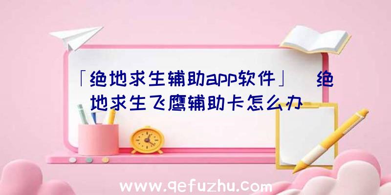 「绝地求生辅助app软件」|绝地求生飞鹰辅助卡怎么办